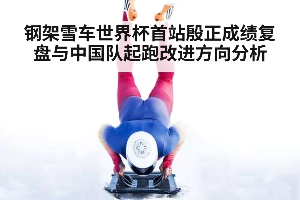 钢架雪车世界杯首站殷正成绩复盘与中国队起跑改进方向分析
